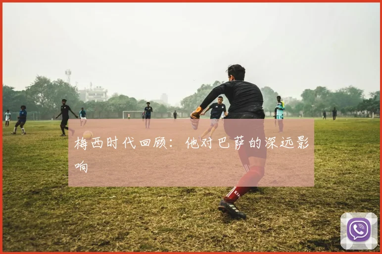 梅西时代回顾：他对巴萨的深远影响