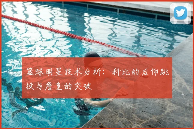 篮球明星技术分析：科比的后仰跳投与詹皇的突破