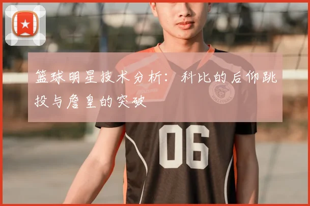 篮球明星技术分析：科比的后仰跳投与詹皇的突破