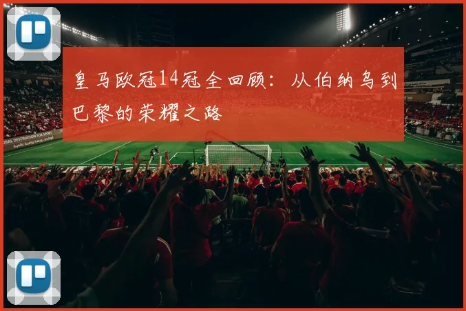 皇马欧冠14冠全回顾：从伯纳乌到巴黎的荣耀之路