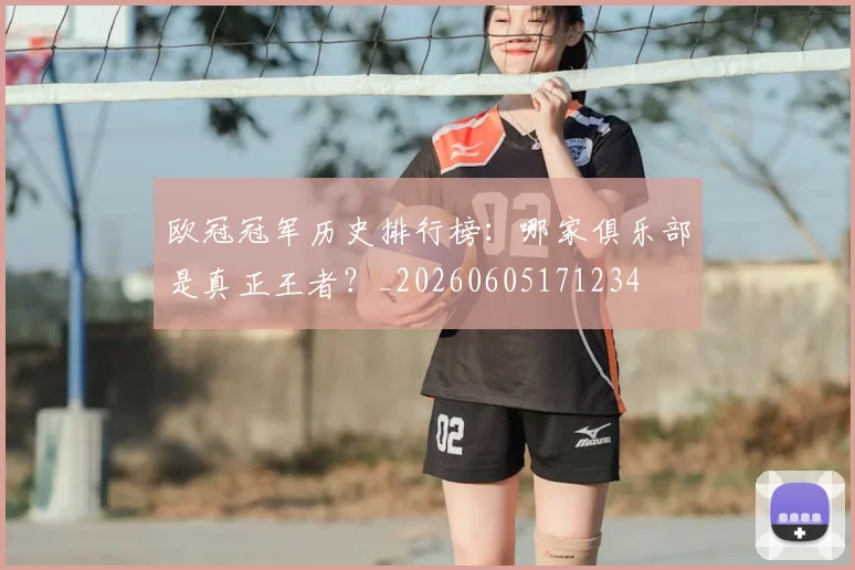 欧冠冠军历史排行榜：哪家俱乐部是真正王者？_20260605171234
