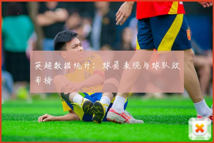 英超数据统计：球员表现与球队效率榜