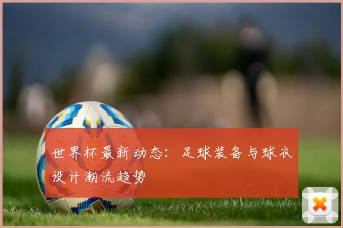 世界杯最新动态：足球装备与球衣设计潮流趋势