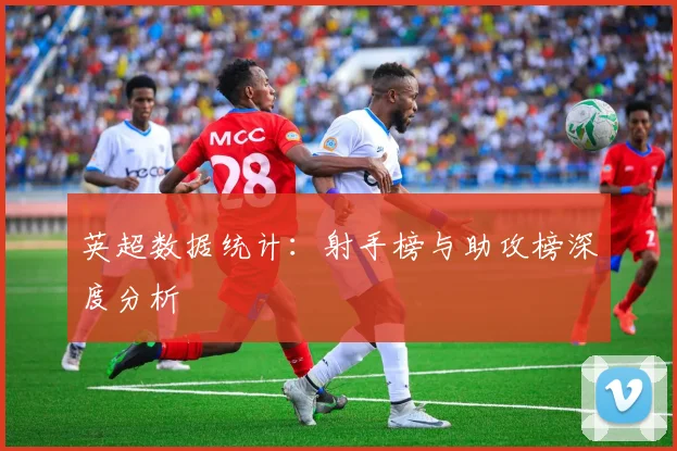 英超数据统计：射手榜与助攻榜深度分析