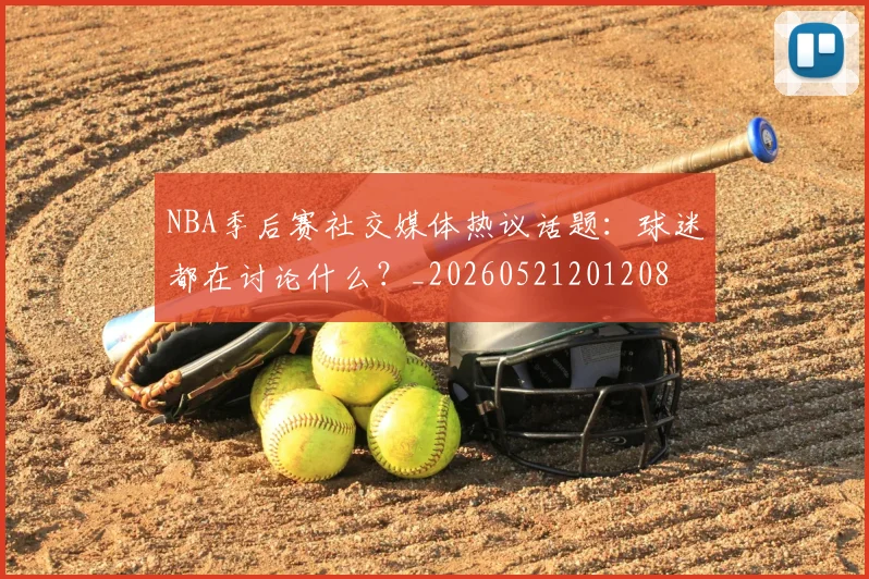 NBA季后赛社交媒体热议话题：球迷都在讨论什么？_20260521201208