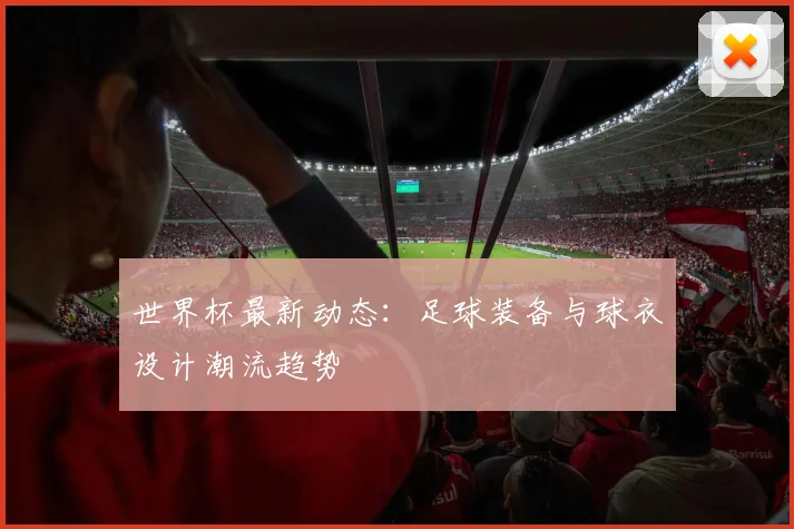 世界杯最新动态：足球装备与球衣设计潮流趋势