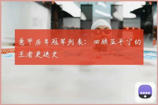 意甲历年冠军列表：回顾亚平宁的王者更迭史