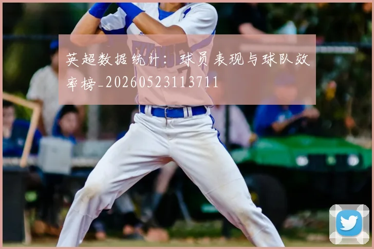 英超数据统计：球员表现与球队效率榜_20260523113711