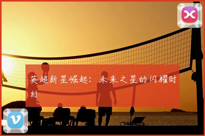 英超新星崛起：未来之星的闪耀时刻