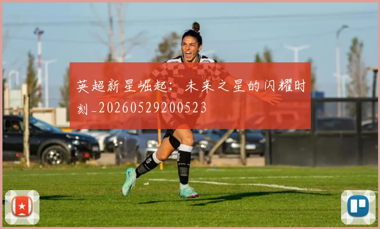英超新星崛起：未来之星的闪耀时刻_20260529200523