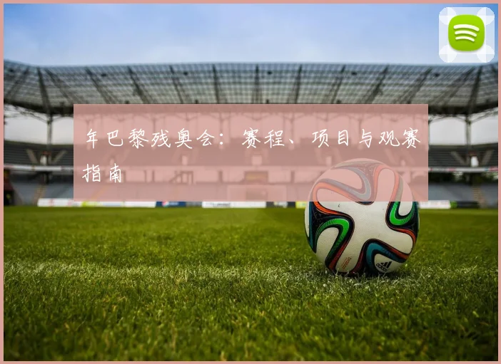 年巴黎残奥会:赛程、项目与观赛指南