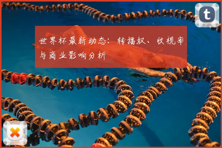 世界杯最新动态：转播权、收视率与商业影响分析