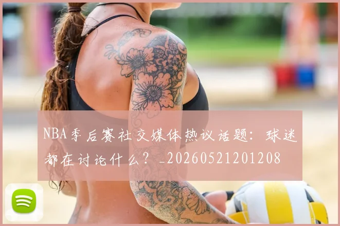 NBA季后赛社交媒体热议话题：球迷都在讨论什么？_20260521201208
