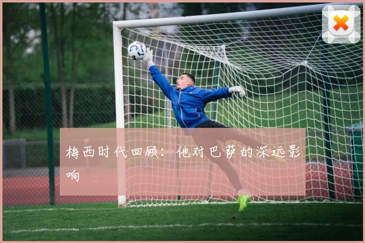 梅西时代回顾：他对巴萨的深远影响