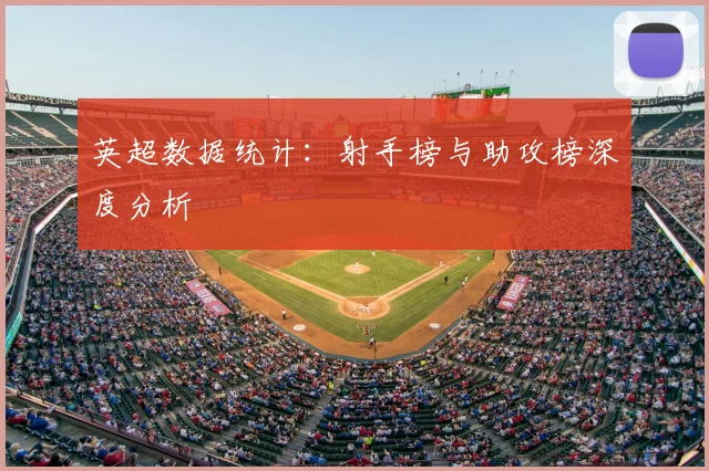英超数据统计：射手榜与助攻榜深度分析